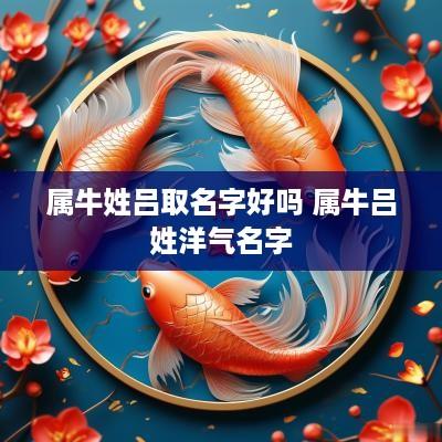 属牛姓吕取名字好吗 属牛吕姓洋气名字