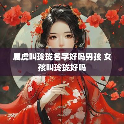属虎叫玲珑名字好吗男孩 女孩叫玲珑好吗