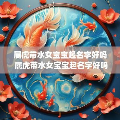 属虎带水女宝宝起名字好吗 属虎带水女宝宝起名字好吗