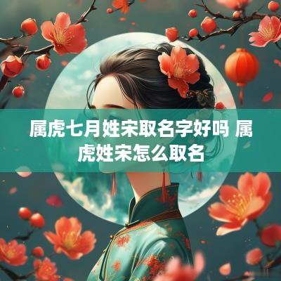 属虎七月姓宋取名字好吗 属虎姓宋怎么取名