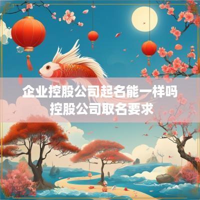 企业控股公司起名能一样吗 控股公司取名要求