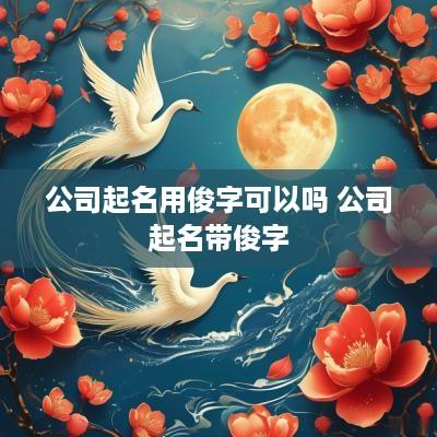 公司起名用俊字可以吗 公司起名带俊字