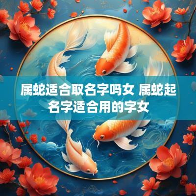 属蛇适合取名字吗女 属蛇起名字适合用的字女