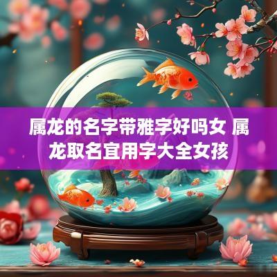 属龙的名字带雅字好吗女 属龙取名宜用字大全女孩
