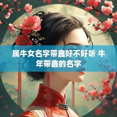 属牛女名字带鑫好不好听 蛇年带鑫的名字