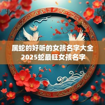属蛇的好听的女孩名字大全 2025蛇最旺女孩名字