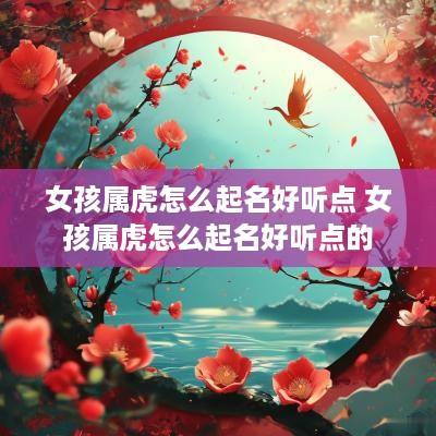 女孩属虎怎么起名好听点 女孩属虎怎么起名好听点的