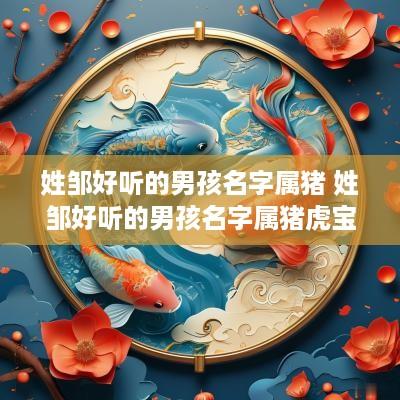 姓邹好听的男孩名字属猪 姓邹好听的男孩名字属猪虎宝宝