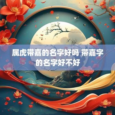 属虎带嘉的名字好吗 带嘉字的名字好不好