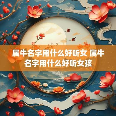属牛名字用什么好听女 属牛名字用什么好听女孩