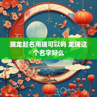 属龙起名用瑞可以吗 龙瑞这个名字好么