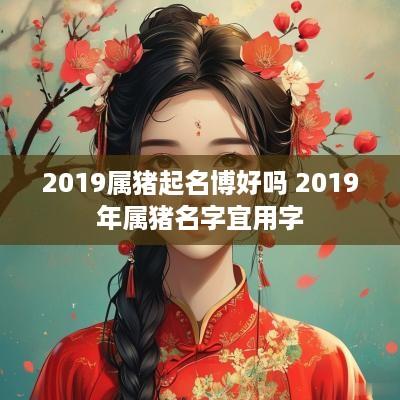 2019属猪起名博好吗 2019年属猪名字宜用字