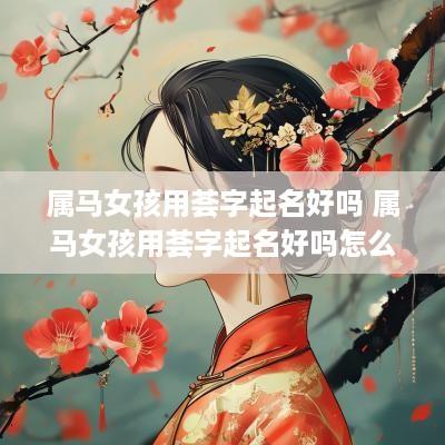 属马女孩用荟字起名好吗 属马女孩用荟字起名好吗怎么样