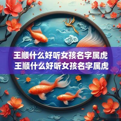 王顺什么好听女孩名字属虎 王顺什么好听女孩名字属虎取名
