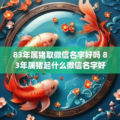 83年属猪取微信名字好吗 83年属猪起什么微信名字好