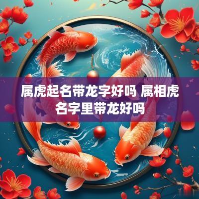 属虎起名带龙字好吗 属相虎名字里带龙好吗
