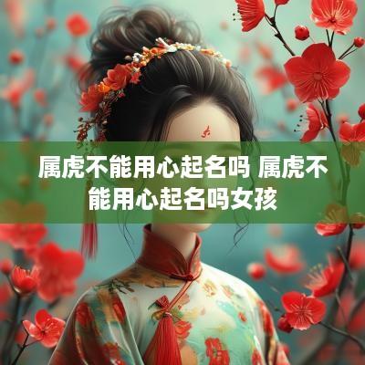 属虎不能用心起名吗 属虎不能用心起名吗女孩