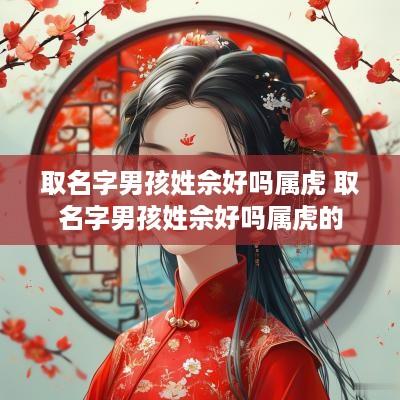 取名字男孩姓佘好吗属虎 取名字男孩姓佘好吗属虎的