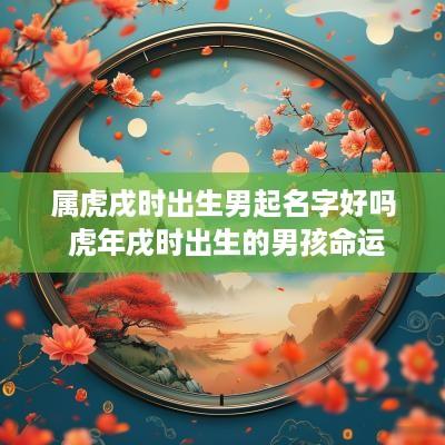 属虎戌时出生男起名字好吗 蛇年戌时出生的男孩命运