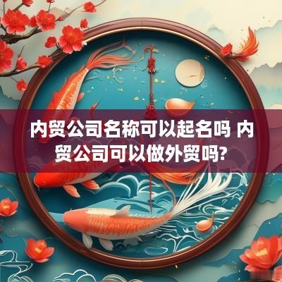 内贸公司名称可以起名吗 内贸公司可以做外贸吗?