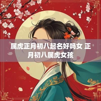 属虎正月初八起名好吗女 正月初八属虎女孩