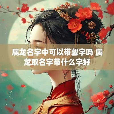 属龙名字中可以带馨字吗 属龙取名字带什么字好