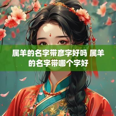 属羊的名字带彦字好吗 属羊的名字带哪个字好