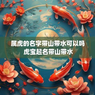 属虎的名字带山带水可以吗 虎宝起名带山带水