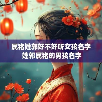 属猪姓郭好不好听女孩名字 姓郭属猪的男孩名字