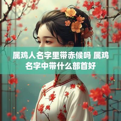 属鸡人名字里带赤候吗 属鸡名字中带什么部首好