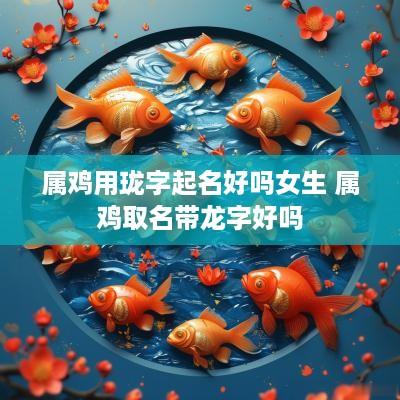 属鸡用珑字起名好吗女生 属鸡取名带龙字好吗