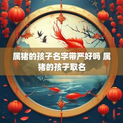 属猪的孩子名字带严好吗 属猪的孩子取名