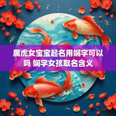 属虎女宝宝起名用娴字可以吗 娴字女孩取名含义
