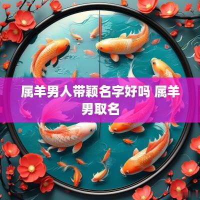 属羊男人带颖名字好吗 属羊男取名