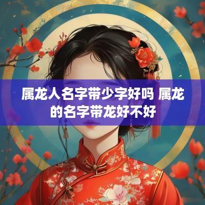 属龙人名字带少字好吗 属龙的名字带龙好不好
