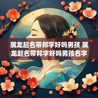 属龙起名带邦字好吗男孩 属龙起名带邦字好吗男孩名字