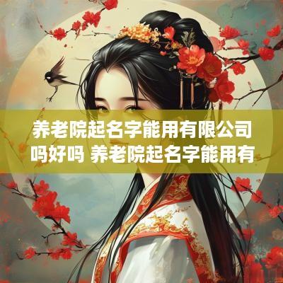 养老院起名字能用有限公司吗好吗 养老院起名字能用有限公司吗好吗
