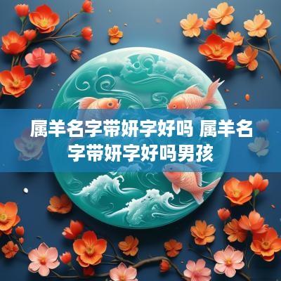 属羊名字带妍字好吗 属羊名字带妍字好吗男孩