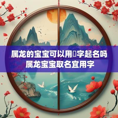 属龙的宝宝可以用璟字起名吗 属龙宝宝取名宜用字