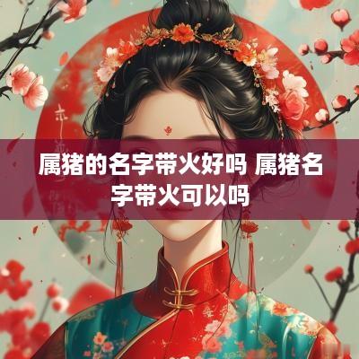 属猪的名字带火好吗 属猪名字带火可以吗