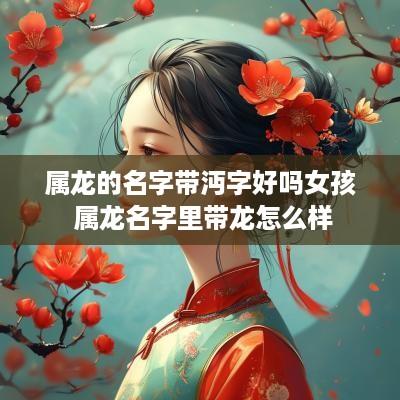 属龙的名字带沔字好吗女孩 属龙名字里带龙怎么样