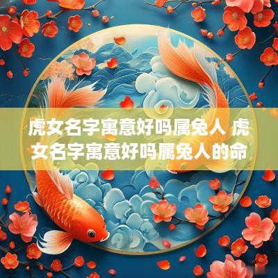 虎女名字寓意好吗属兔人 虎女名字寓意好吗属兔人的命运