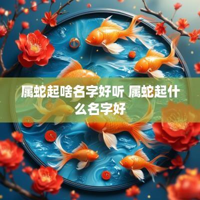 属蛇起啥名字好听 属蛇起什么名字好