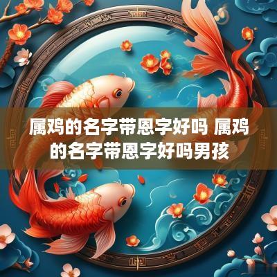 属鸡的名字带恩字好吗 属鸡的名字带恩字好吗男孩
