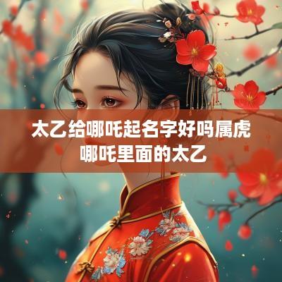太乙给哪吒起名字好吗属虎 哪吒里面的太乙