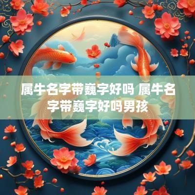 属牛名字带巍字好吗 属牛名字带巍字好吗男孩