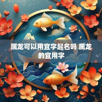 属龙可以用宜字起名吗 属龙的宜用字