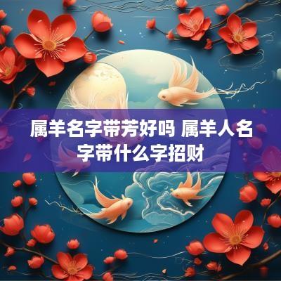 属羊名字带芳好吗 属羊人名字带什么字招财