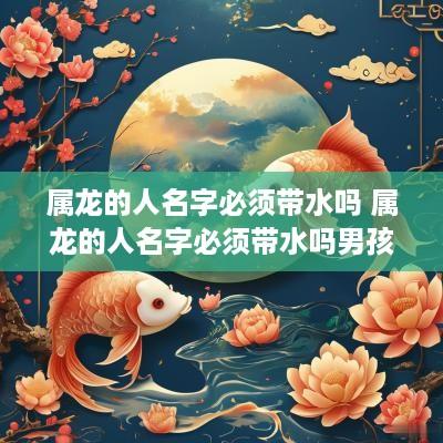 属龙的人名字必须带水吗 属龙的人名字必须带水吗男孩