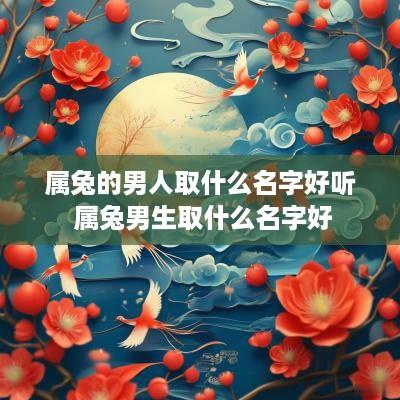 属兔的男人取什么名字好听 属兔男生取什么名字好 属兔的男人取什么名字好听 属兔男生取什么名字好